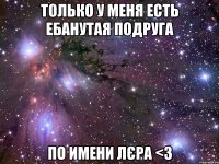 только у меня есть ебанутая подруга по имени лєра <3