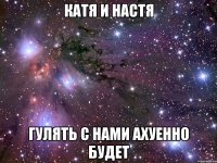 катя и настя гулять с нами ахуенно будет