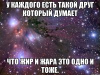 у каждого есть такой друг который думает что жир и жара это одно и тоже.