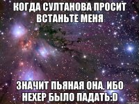 когда султанова просит встаньте меня значит пьяная она, ибо нехер было падать:d