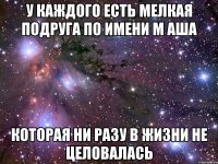 у каждого есть мелкая подруга по имени м аша которая ни разу в жизни не целовалась