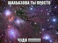 шахбазова ты просто чудо !!!