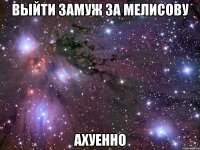 выйти замуж за мелисову ахуенно