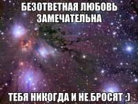 безответная любовь замечательна тебя никогда и не бросят ;)