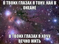 в твоих глазах я тону, как в океане в твоих глазах я хочу вечно жить