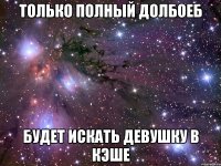 только полный долбоеб будет искать девушку в кэше