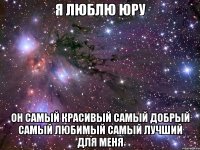 я люблю юру он самый красивый самый добрый самый любимый самый лучший для меня