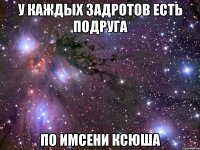 у каждых задротов есть подруга по имсени ксюша