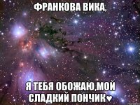 франкова вика, я тебя обожаю,мой сладкий пончик♥
