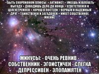 • быть скорпионом плюсы: + активист + умеешь извлекать выгоду + доводишь дело до конца + ответственен и целеустремлён + хорош в постели + верный и надёжный друг + таинственен и загадочен + имеет собственное мнение минусы: - очень ревнив - собственник - эгоистичен - слегка депрессивен - злопамятен