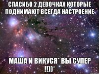 спасибо 2 девочках которые поднимают всегда настроение маша и викуся* вы супер !!))*