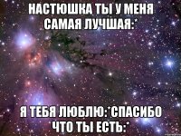 настюшка ты у меня самая лучшая:* я тебя люблю:*спасибо что ты есть:*