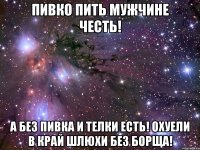 пивко пить мужчине честь! а без пивка и телки есть! охуели в край шлюхи без борща!