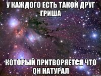 у каждого есть такой друг гриша который притворяется что он натурал