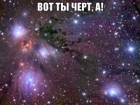 вот ты черт, а! 