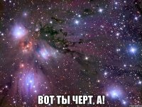  вот ты черт, а!