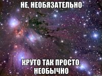 не, необязательно круто так просто, необычно