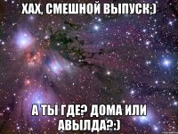 хах, смешной выпуск;) а ты где? дома или авылда?:)