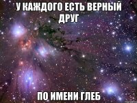 у каждого есть верный друг по имени глеб