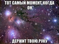 тот самый момент когда он держит твою руку