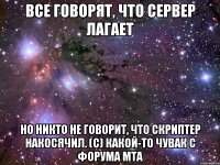 все говорят, что сервер лагает но никто не говорит, что скриптер накосячил. (c) какой-то чувак с форума mta