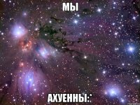 мы ахуенны:*