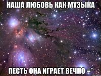 наша любовь как музыка песть она играет вечно =*