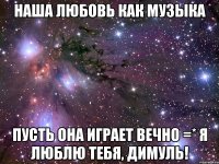 наша любовь как музыка пусть она играет вечно =* я люблю тебя, димуль!