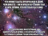 что может быть прекрасней в даме, чем вместе – ум и красота? скажу тебе я, ира, прямо, что от тебя я без ума! всегда красива, многогранна, как удивительный алмаз, и не влюбиться было б странно в сияние твоих красивых глаз.