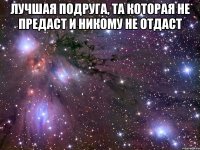 лучшая подруга, та которая не предаст и никому не отдаст 