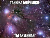 танюха бойченко- ты ахуенная*