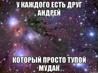 у каждого есть друг андрей который просто тупой мудак