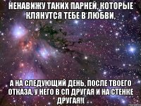 ненавижу таких парней, которые клянутся тебе в любви, а на следующий день, после твоего отказа, у него в сп другая и на стенке другая!(