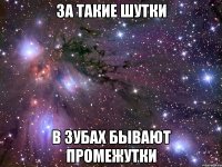 за такие шутки в зубах бывают промежутки