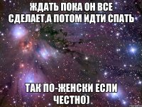 ждать пока он все сделает,а потом идти спать так по-женски если честно)