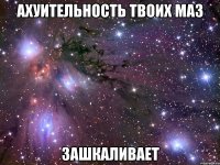 ахуительность твоих маз зашкаливает