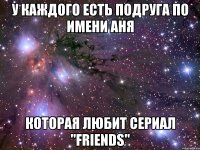 у каждого есть подруга по имени аня которая любит сериал "friends"