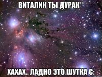 виталик ты дурак** хахах.. ладно это шутка с: