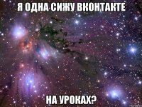 я одна сижу вконтакте на уроках?