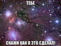 тебе скажи как я это сделал!