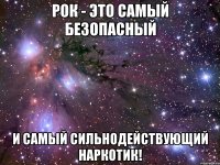 рок - это самый безопасный и самый сильнодействующий наркотик!