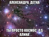александра, детка ты просто космос* p.s алина