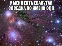 у меня есть ебанутая соседка по имени оля 