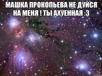 машка прокопьева не дуйся на меня ! ты ахуенная :3 