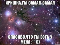 иришка,ты самая-самая спасибо,что ты есть у меня :** )))