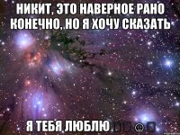 никит, это наверное рано конечно, но я хочу сказать я тебя люблю ❤️☺️