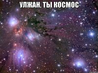 улжан, ты космос 