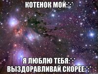 котенок мой:*:* я люблю тебя:*:* выздоравливай скорее:*:*