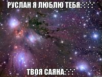 руслан я люблю тебя:*:*:*:* твоя саяна:*:*:*