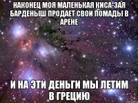 наконец моя маленькая киса-зая барденыш продает свои помады в арене и на эти деньги мы летим в грецию